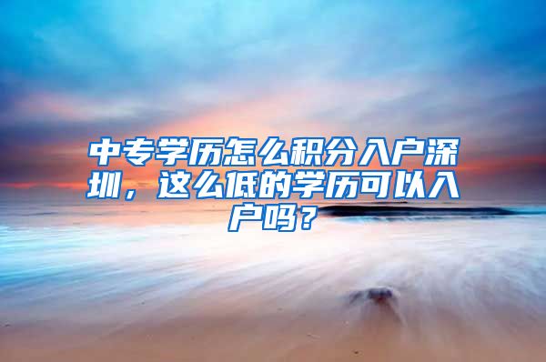 中专学历怎么积分入户深圳，这么低的学历可以入户吗？