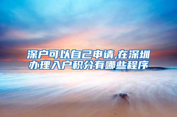 深户可以自己申请,在深圳办理入户积分有哪些程序