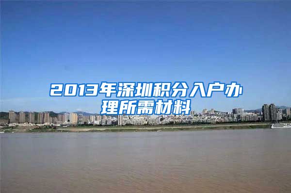 2013年深圳积分入户办理所需材料