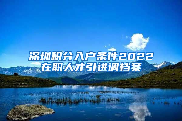 深圳积分入户条件2022在职人才引进调档案