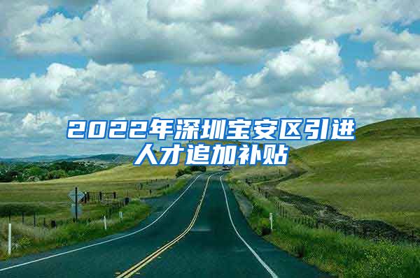 2022年深圳宝安区引进人才追加补贴