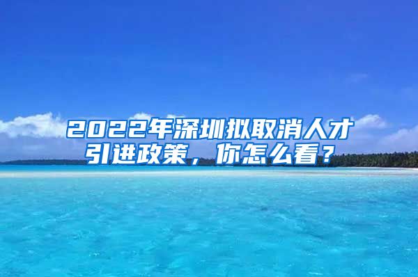 2022年深圳拟取消人才引进政策，你怎么看？