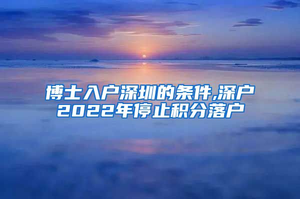 博士入户深圳的条件,深户2022年停止积分落户