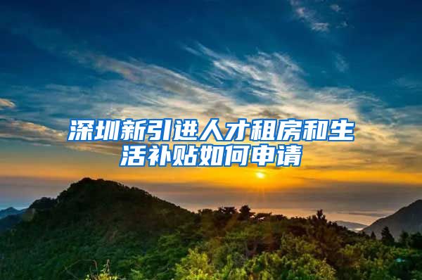 深圳新引进人才租房和生活补贴如何申请