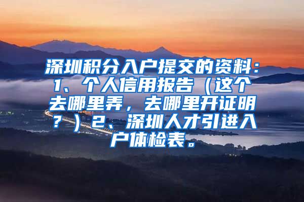 深圳积分入户提交的资料：1、个人信用报告（这个去哪里弄，去哪里开证明？）2、深圳人才引进入户体检表。