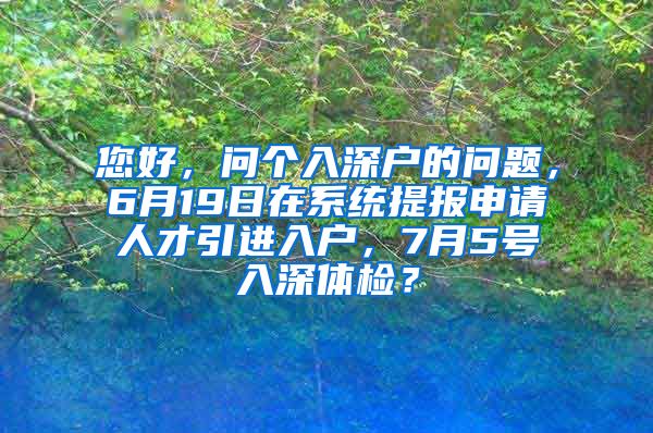 您好，问个入深户的问题，6月19日在系统提报申请人才引进入户，7月5号入深体检？