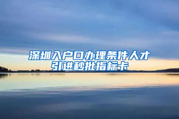 深圳入户口办理条件人才引进秒批指标卡