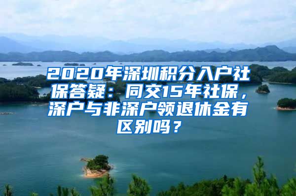 2020年深圳积分入户社保答疑：同交15年社保，深户与非深户领退休金有区别吗？