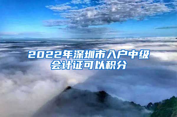 2022年深圳市入户中级会计证可以积分