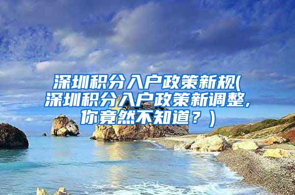 深圳积分入户政策新规(深圳积分入户政策新调整,你竟然不知道？)