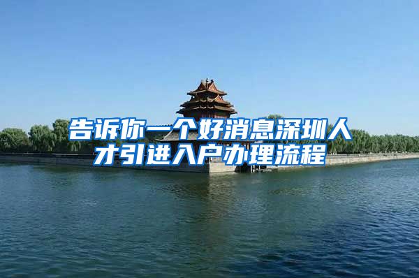 告诉你一个好消息深圳人才引进入户办理流程