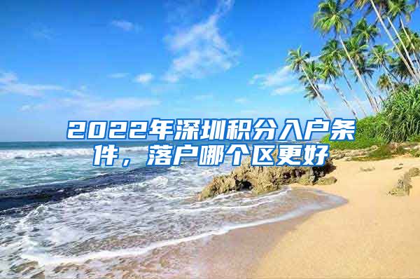 2022年深圳积分入户条件，落户哪个区更好