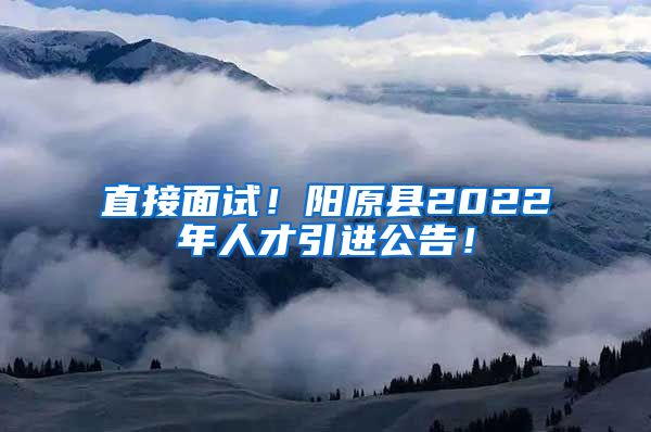 直接面试！阳原县2022年人才引进公告！