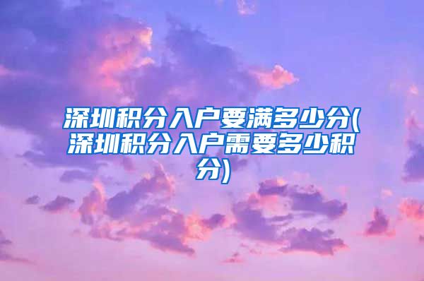 深圳积分入户要满多少分(深圳积分入户需要多少积分)