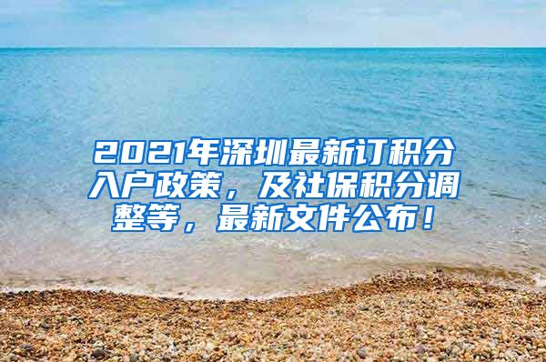 2021年深圳最新订积分入户政策，及社保积分调整等，最新文件公布！