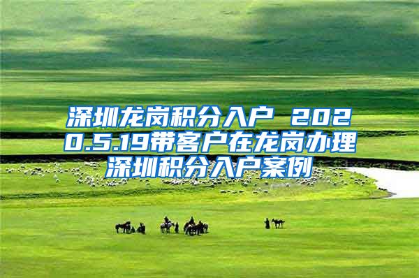 深圳龙岗积分入户 2020.5.19带客户在龙岗办理深圳积分入户案例