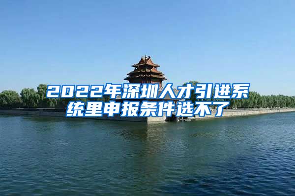 2022年深圳人才引进系统里申报条件选不了