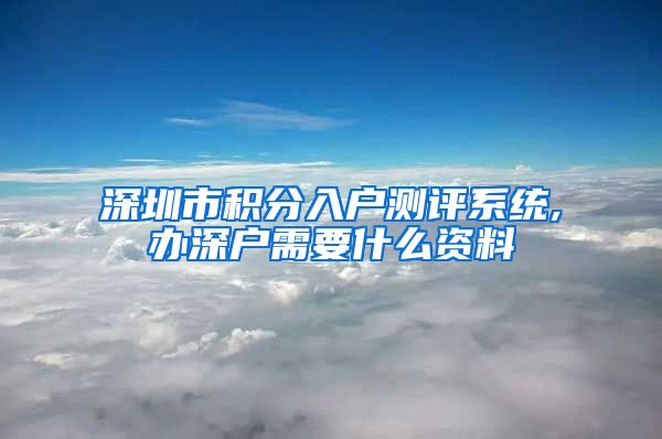 深圳市积分入户测评系统,办深户需要什么资料