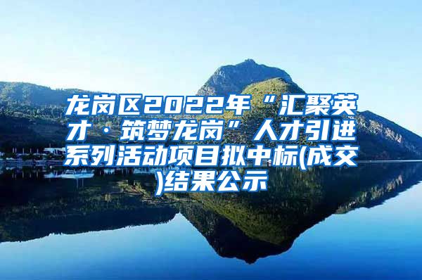 龙岗区2022年“汇聚英才·筑梦龙岗”人才引进系列活动项目拟中标(成交)结果公示