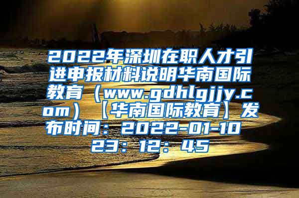 2022年深圳在职人才引进申报材料说明华南国际教育（www.gdhlgjjy.com）【华南国际教育】发布时间：2022-01-10 23：12：45