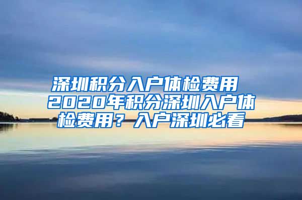 深圳积分入户体检费用 2020年积分深圳入户体检费用？入户深圳必看