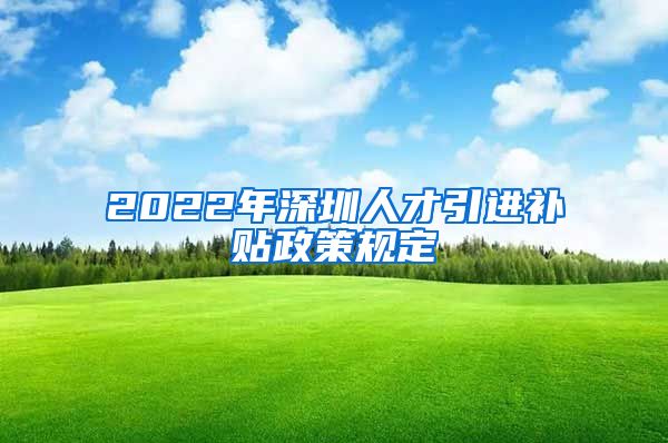 2022年深圳人才引进补贴政策规定