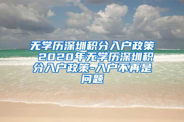 无学历深圳积分入户政策 2020年无学历深圳积分入户政策-入户不再是问题