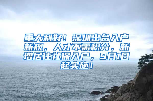 重大利好！深圳出台入户新规，人才不需积分，新增居住社保入户，9月1日起实施！