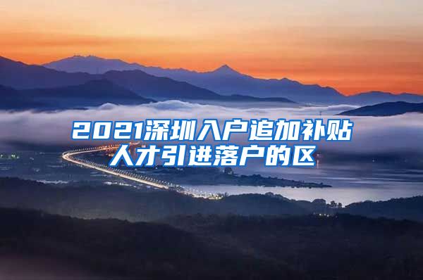 2021深圳入户追加补贴人才引进落户的区