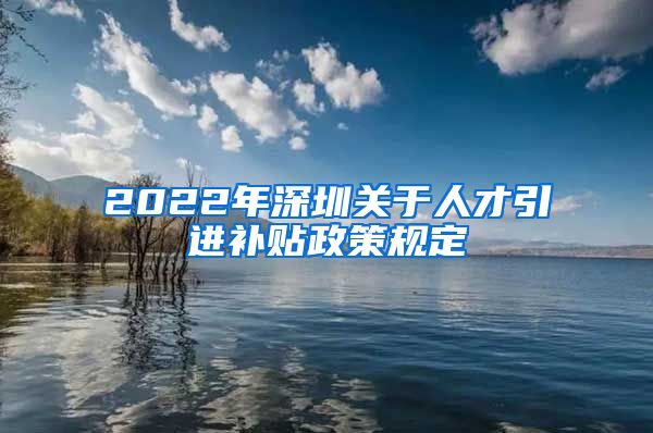 2022年深圳关于人才引进补贴政策规定