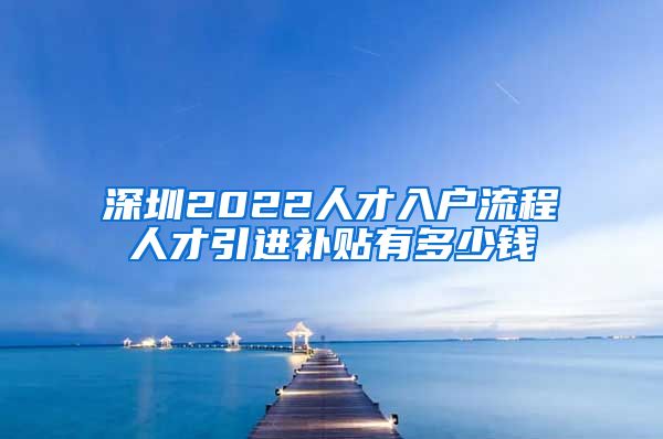 深圳2022人才入户流程人才引进补贴有多少钱