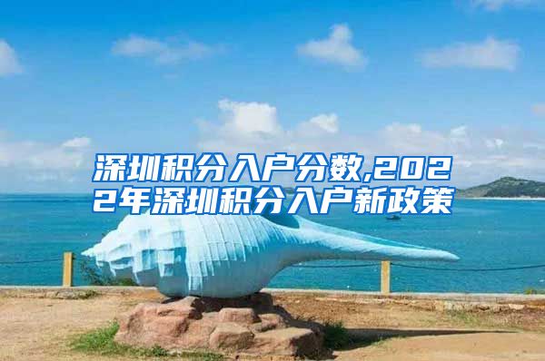 深圳积分入户分数,2022年深圳积分入户新政策