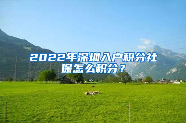 2022年深圳入户积分社保怎么积分？