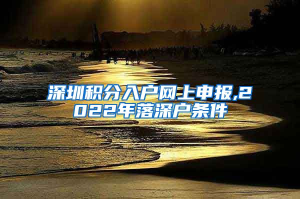 深圳积分入户网上申报,2022年落深户条件