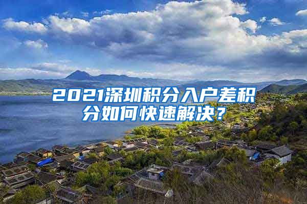 2021深圳积分入户差积分如何快速解决？