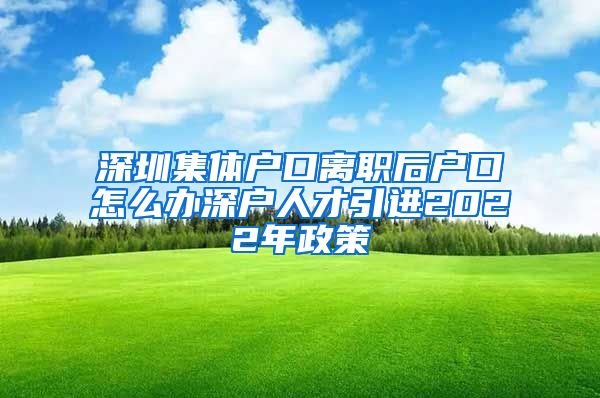 深圳集体户口离职后户口怎么办深户人才引进2022年政策