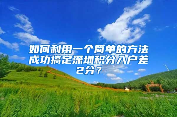 如何利用一个简单的方法成功搞定深圳积分入户差2分？