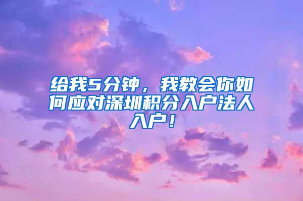 给我5分钟，我教会你如何应对深圳积分入户法人入户！