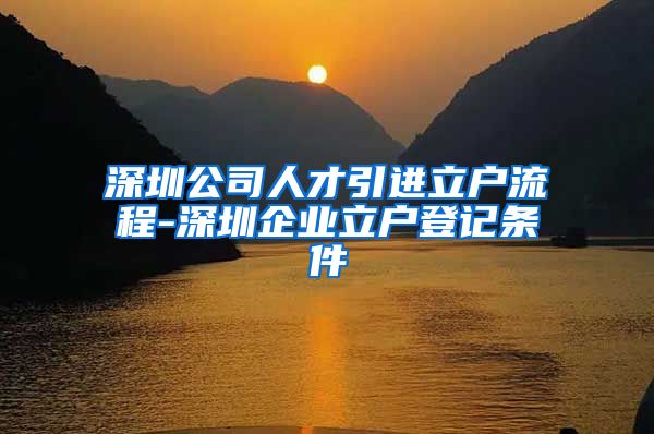 深圳公司人才引进立户流程-深圳企业立户登记条件