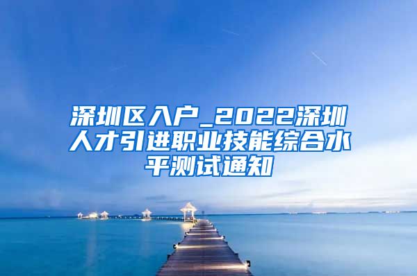 深圳区入户_2022深圳人才引进职业技能综合水平测试通知