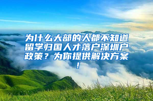 为什么大部的人都不知道留学归国人才落户深圳户政策？为你提供解决方案！