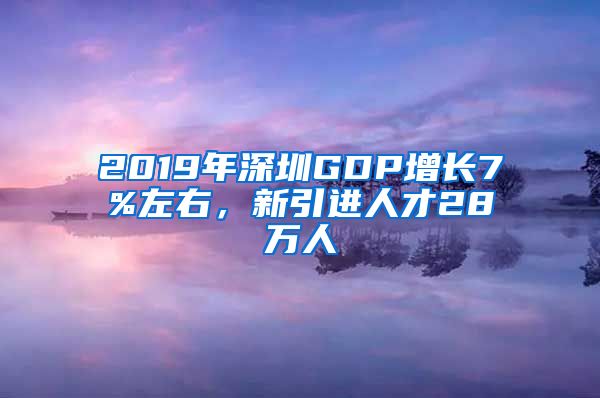 2019年深圳GDP增长7%左右，新引进人才28万人