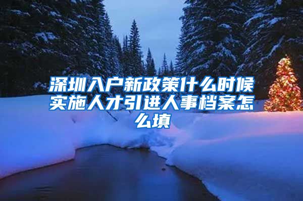 深圳入户新政策什么时候实施人才引进人事档案怎么填