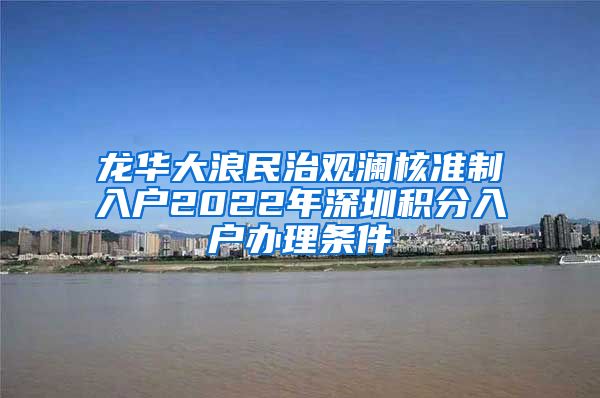 龙华大浪民治观澜核准制入户2022年深圳积分入户办理条件