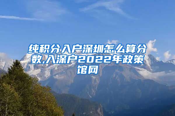 纯积分入户深圳怎么算分数,入深户2022年政策馆网