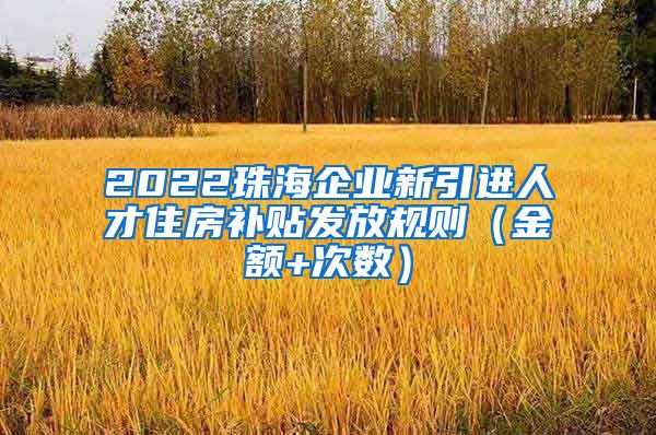 2022珠海企业新引进人才住房补贴发放规则（金额+次数）