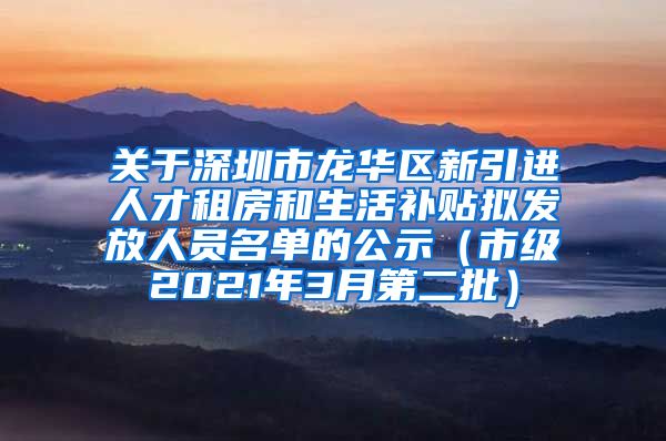 关于深圳市龙华区新引进人才租房和生活补贴拟发放人员名单的公示（市级2021年3月第二批）