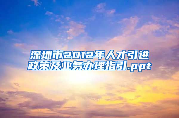 深圳市2012年人才引进政策及业务办理指引.ppt