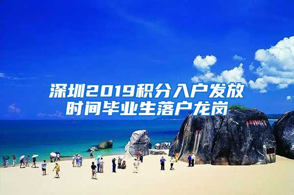 深圳2019积分入户发放时间毕业生落户龙岗