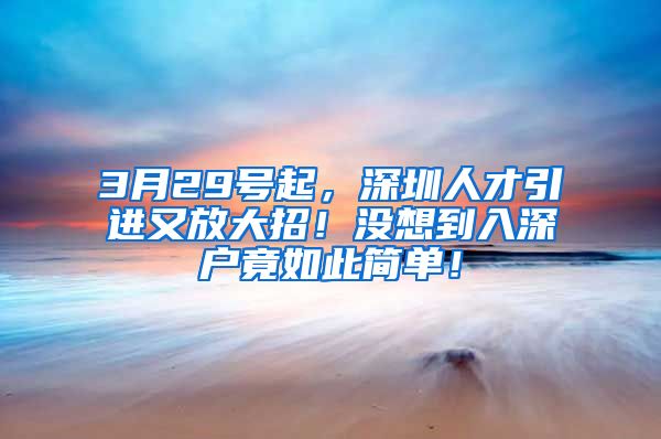 3月29号起，深圳人才引进又放大招！没想到入深户竟如此简单！